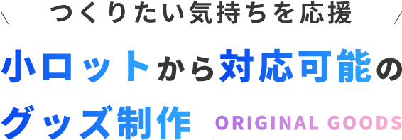 つくりたい気持ちを応援 小ロットから対応可能のグッズ制作 ORIGINAL GOODS